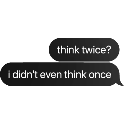 [⏳] think twice? i didn't even think once Text