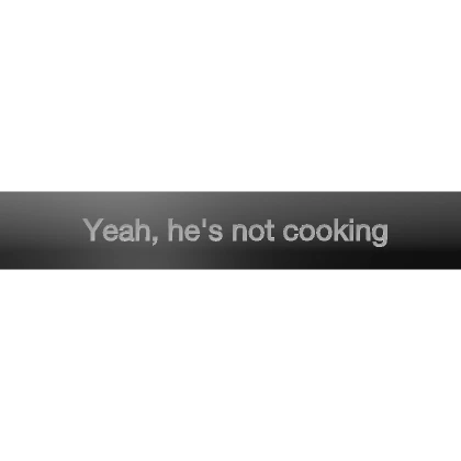 Yeah, he is not cooking