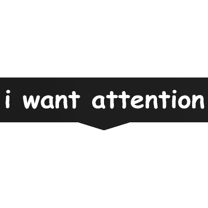 I want attention