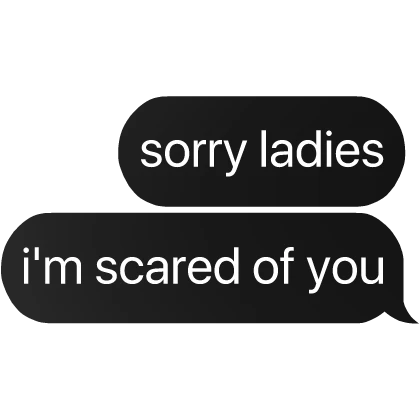sorry ladies i'm scared of you text