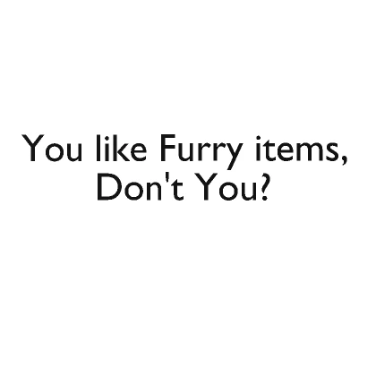 You like Furry items, Don't you?