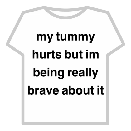 my tummy hurts but im being really brave about it
