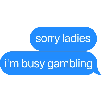 sorry ladies i'm busy gambling