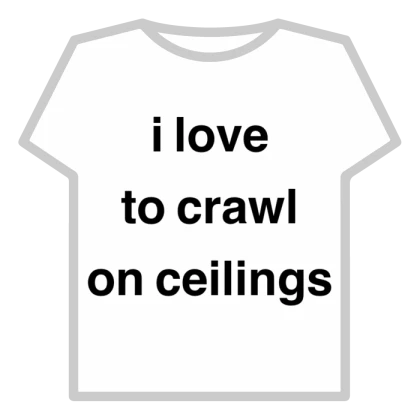 i love to crawl on ceilings
