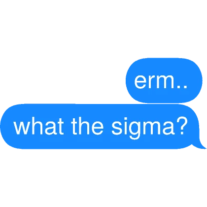 erm.. what the sigma? Text