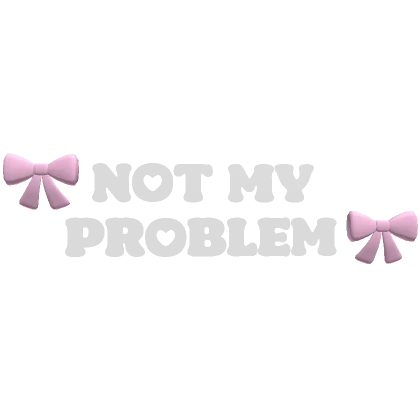 🎀 Not My Problem Text 