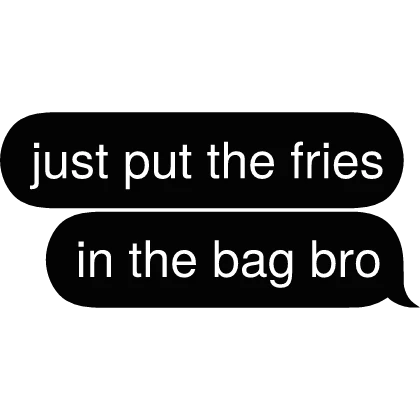 just put the fries in the bag Text
