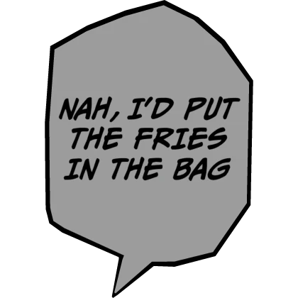 Nah, I'd Put The Fries In The Bag