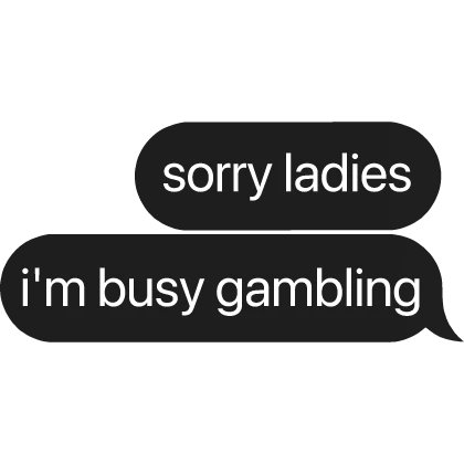 sorry ladies i'm busy gambling