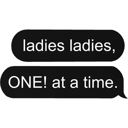 ladies ladies, ONE! at a time. text bubble